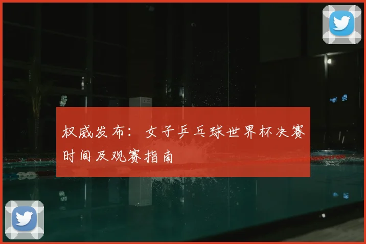 权威发布：女子乒乓球世界杯决赛时间及观赛指南