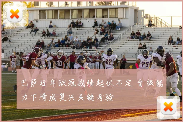 巴萨近年欧冠战绩起伏不定 晋级能力下滑成复兴关键考验