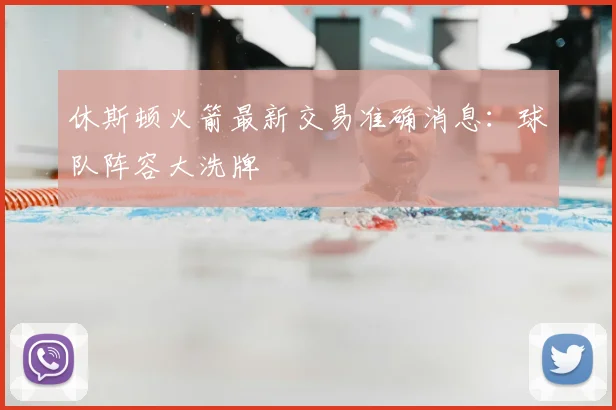 休斯顿火箭最新交易准确消息：球队阵容大洗牌