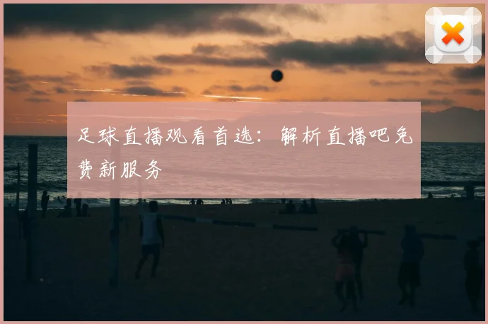足球直播观看首选：解析直播吧免费新服务