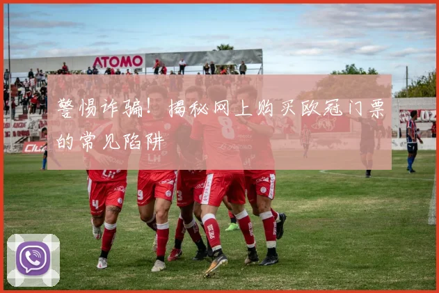 警惕诈骗！揭秘网上购买欧冠门票的常见陷阱