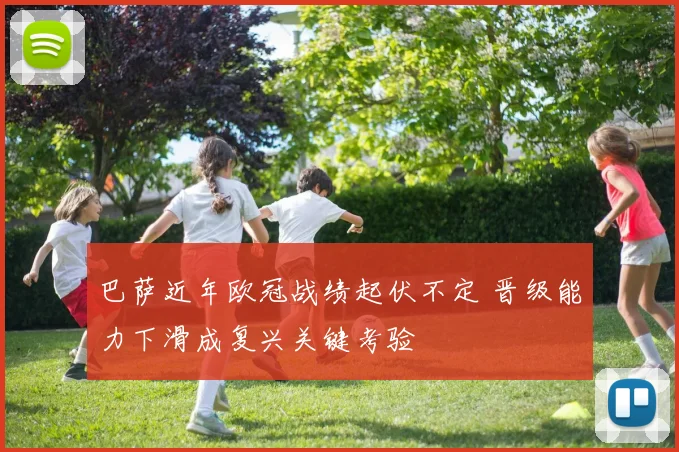 巴萨近年欧冠战绩起伏不定 晋级能力下滑成复兴关键考验