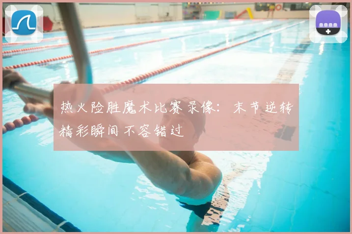 热火险胜魔术比赛录像：末节逆转精彩瞬间不容错过