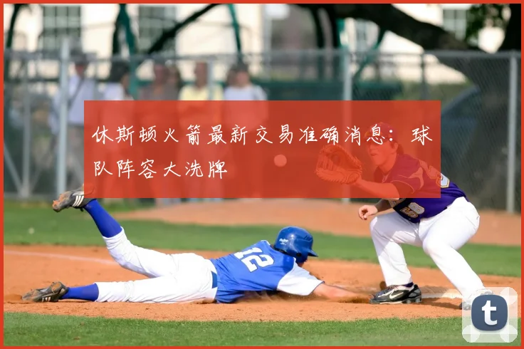 休斯顿火箭最新交易准确消息：球队阵容大洗牌