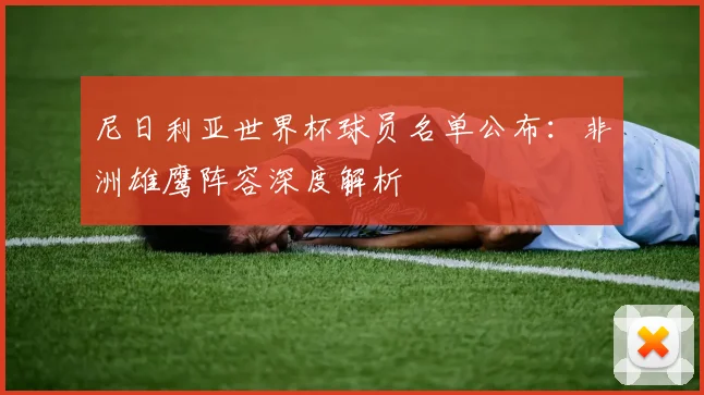 尼日利亚世界杯球员名单公布：非洲雄鹰阵容深度解析