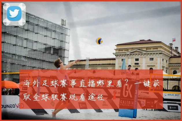 海外足球赛事直播哪里看？一键获取全球联赛观看途径