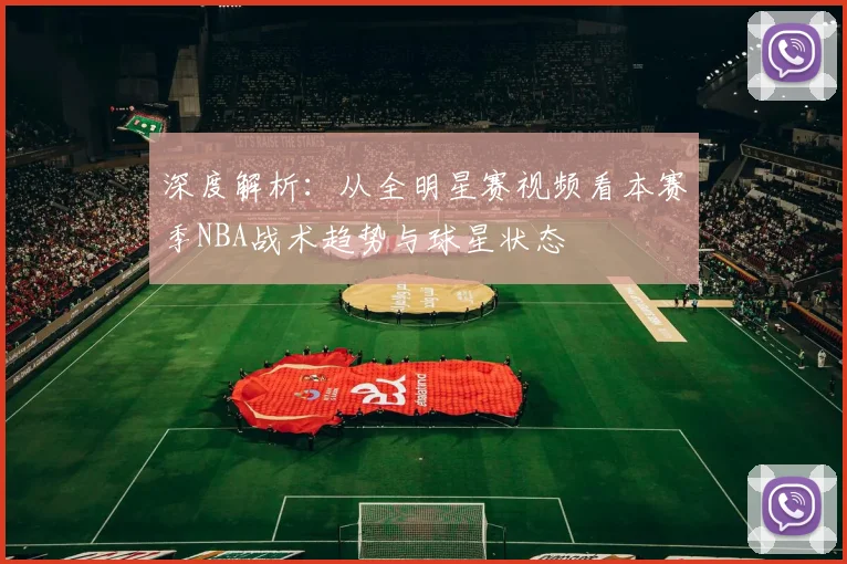 深度解析：从全明星赛视频看本赛季NBA战术趋势与球星状态