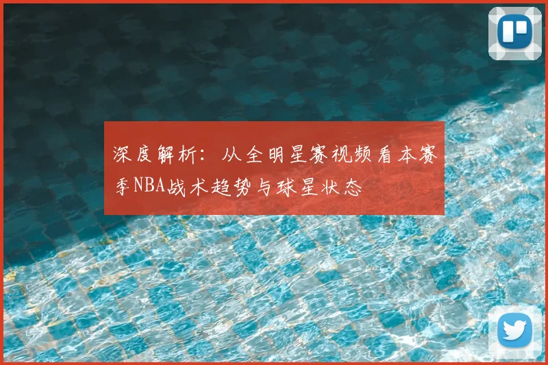 深度解析：从全明星赛视频看本赛季NBA战术趋势与球星状态