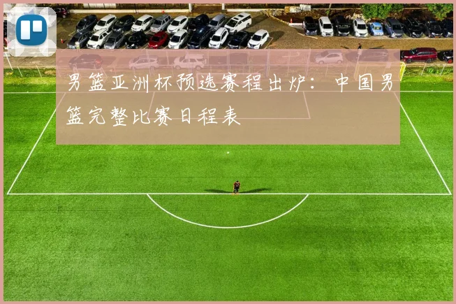 男篮亚洲杯预选赛程出炉：中国男篮完整比赛日程表