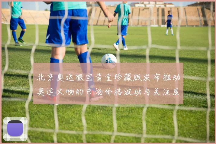 北京奥运徽宝黄金珍藏版发布推动奥运文物的市场价格波动与关注度上升
