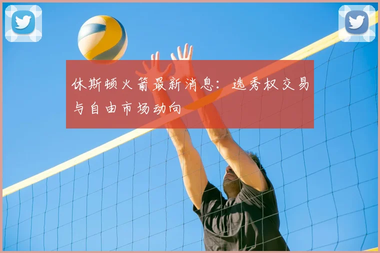 休斯顿火箭最新消息：选秀权交易与自由市场动向