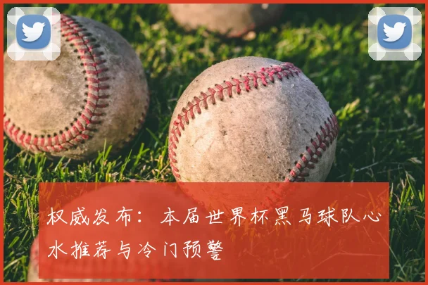 权威发布：本届世界杯黑马球队心水推荐与冷门预警