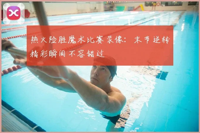 热火险胜魔术比赛录像：末节逆转精彩瞬间不容错过