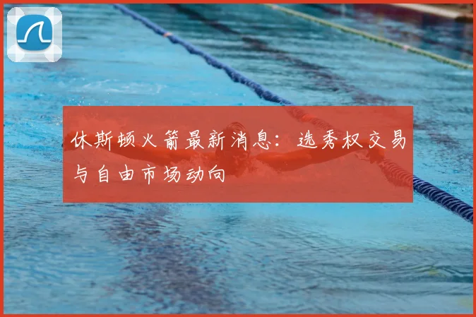 休斯顿火箭最新消息：选秀权交易与自由市场动向